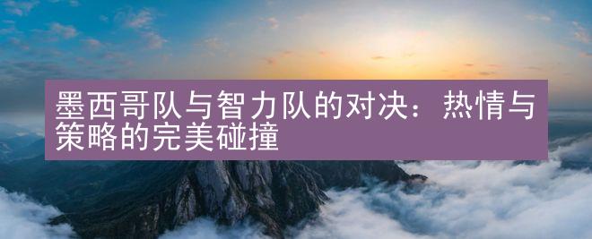 墨西哥队与智力队的对决：热情与策略的完美碰撞